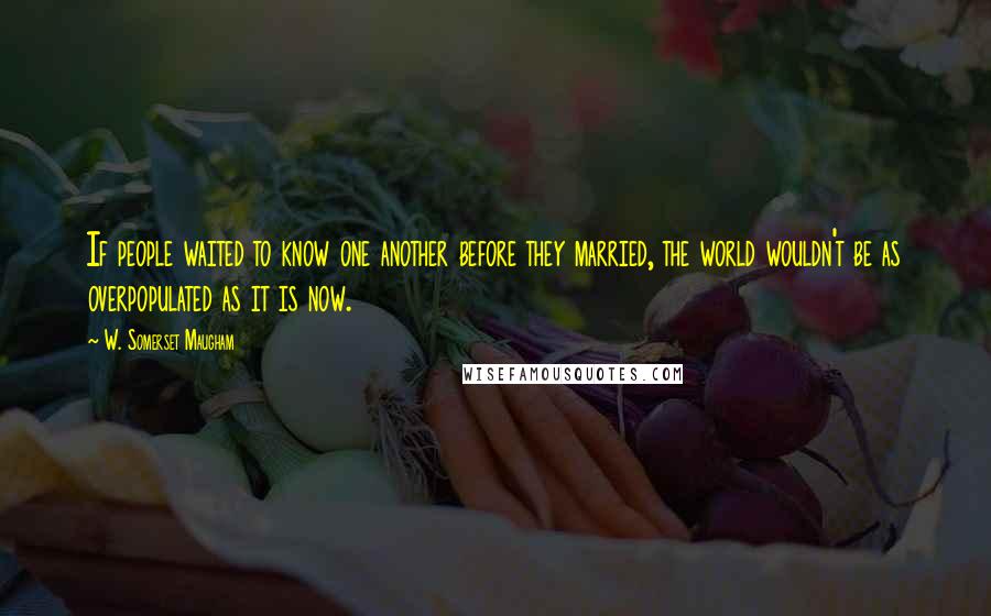 W. Somerset Maugham Quotes: If people waited to know one another before they married, the world wouldn't be as overpopulated as it is now.