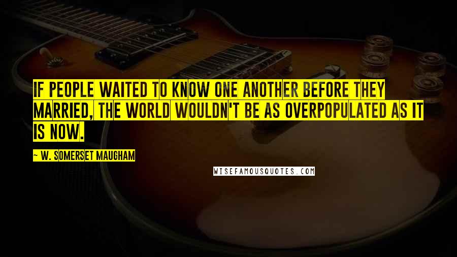 W. Somerset Maugham Quotes: If people waited to know one another before they married, the world wouldn't be as overpopulated as it is now.