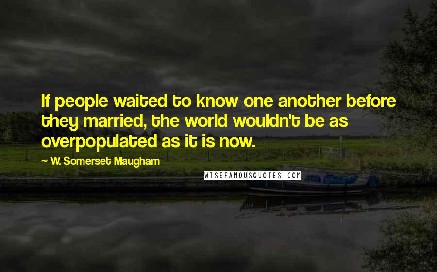 W. Somerset Maugham Quotes: If people waited to know one another before they married, the world wouldn't be as overpopulated as it is now.