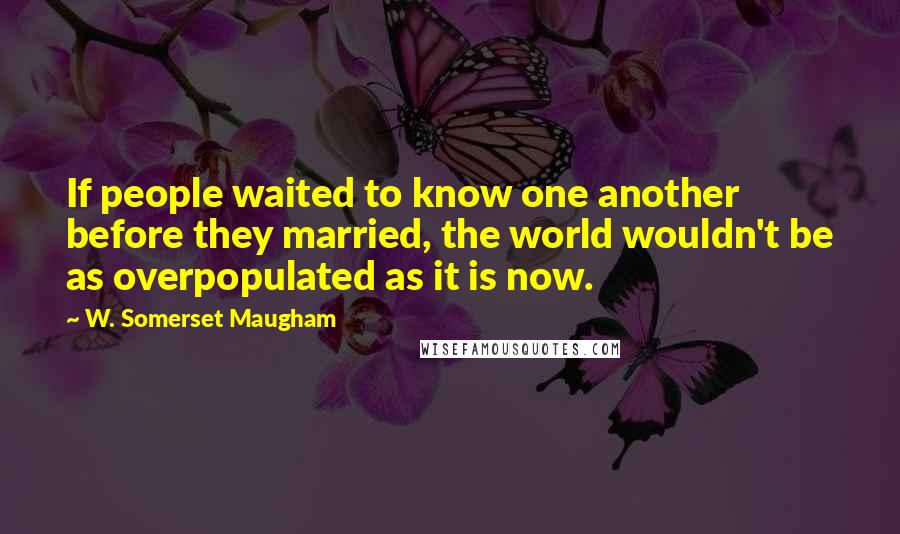 W. Somerset Maugham Quotes: If people waited to know one another before they married, the world wouldn't be as overpopulated as it is now.