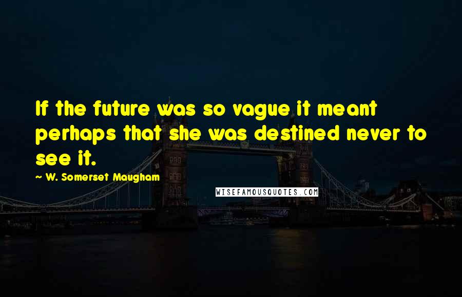 W. Somerset Maugham Quotes: If the future was so vague it meant perhaps that she was destined never to see it.