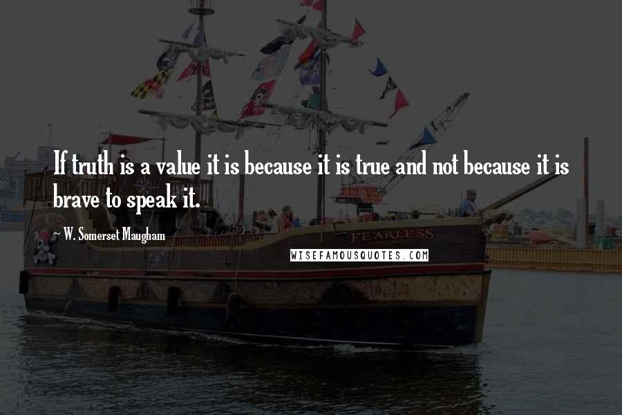 W. Somerset Maugham Quotes: If truth is a value it is because it is true and not because it is brave to speak it.