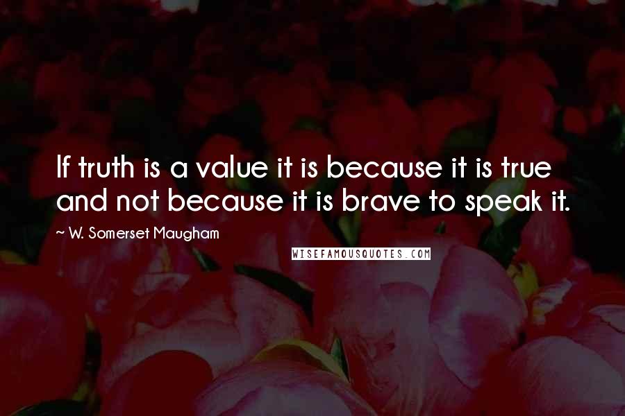 W. Somerset Maugham Quotes: If truth is a value it is because it is true and not because it is brave to speak it.
