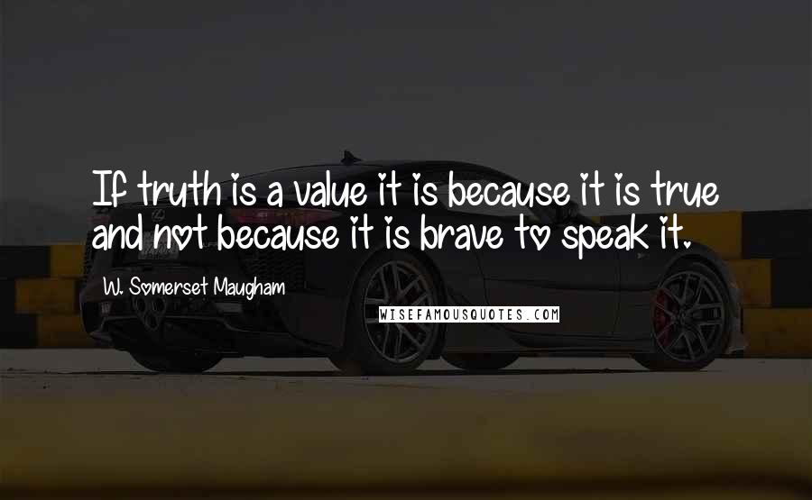 W. Somerset Maugham Quotes: If truth is a value it is because it is true and not because it is brave to speak it.