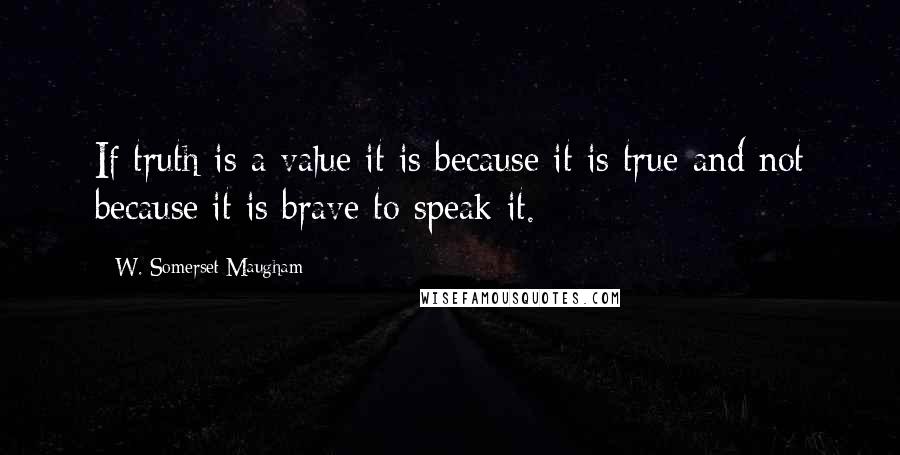 W. Somerset Maugham Quotes: If truth is a value it is because it is true and not because it is brave to speak it.