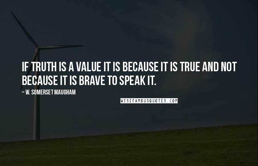 W. Somerset Maugham Quotes: If truth is a value it is because it is true and not because it is brave to speak it.