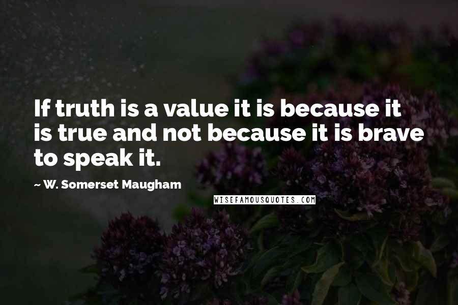 W. Somerset Maugham Quotes: If truth is a value it is because it is true and not because it is brave to speak it.