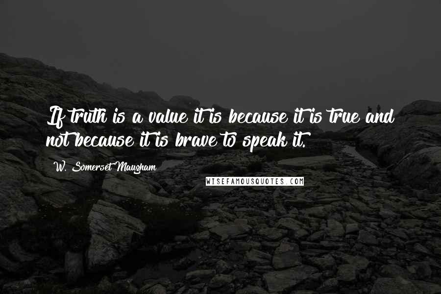 W. Somerset Maugham Quotes: If truth is a value it is because it is true and not because it is brave to speak it.