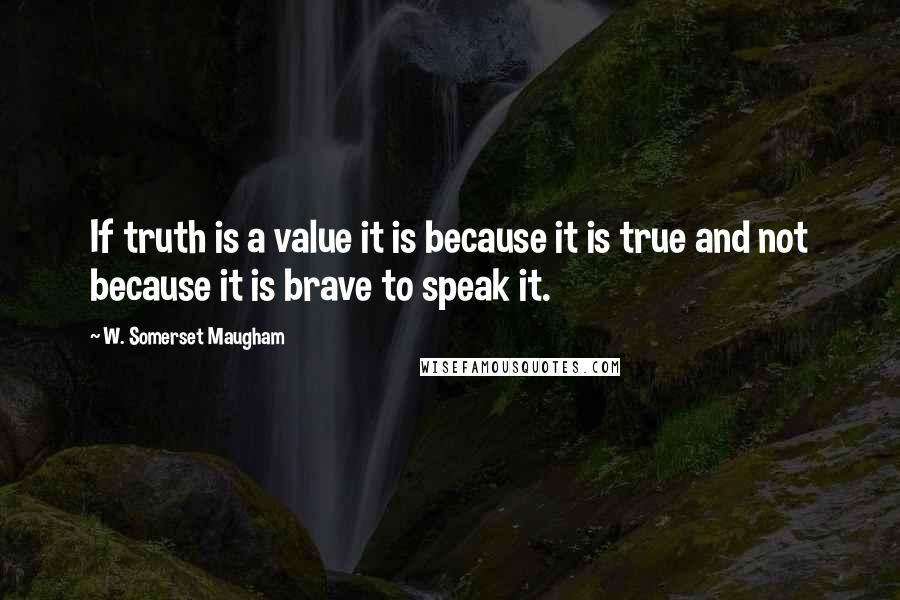 W. Somerset Maugham Quotes: If truth is a value it is because it is true and not because it is brave to speak it.