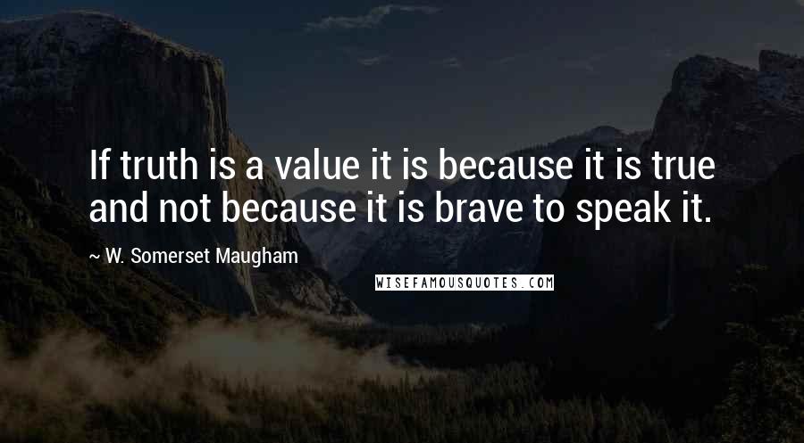 W. Somerset Maugham Quotes: If truth is a value it is because it is true and not because it is brave to speak it.