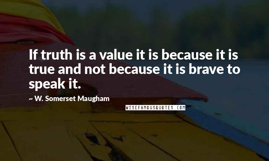 W. Somerset Maugham Quotes: If truth is a value it is because it is true and not because it is brave to speak it.