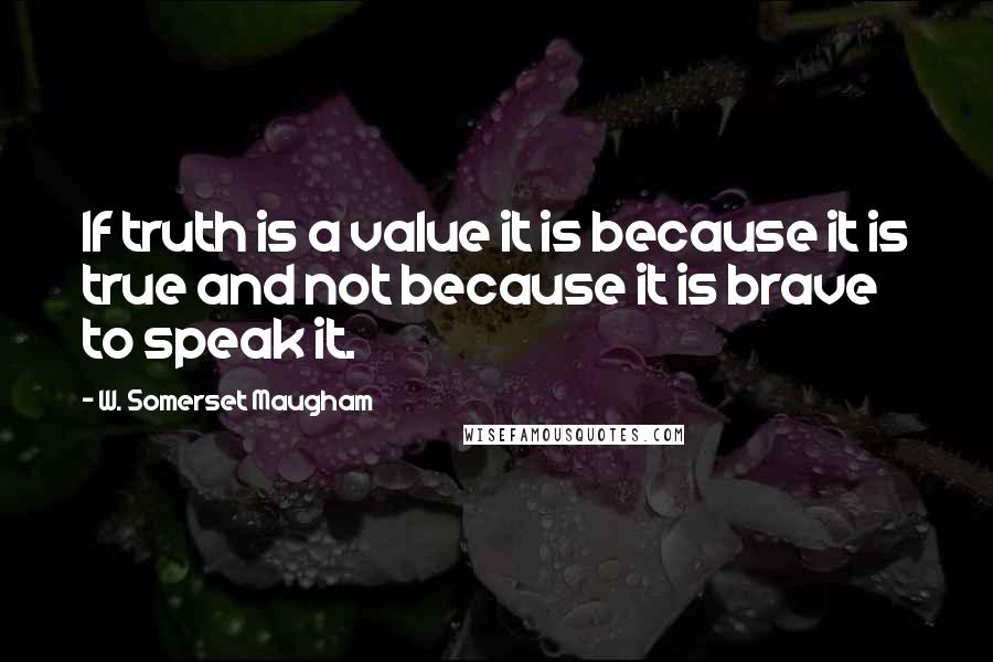 W. Somerset Maugham Quotes: If truth is a value it is because it is true and not because it is brave to speak it.