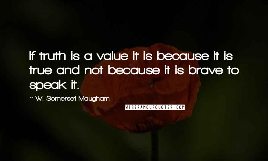 W. Somerset Maugham Quotes: If truth is a value it is because it is true and not because it is brave to speak it.