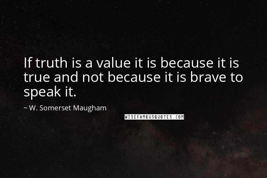 W. Somerset Maugham Quotes: If truth is a value it is because it is true and not because it is brave to speak it.