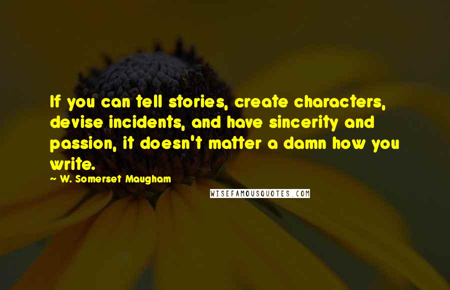 W. Somerset Maugham Quotes: If you can tell stories, create characters, devise incidents, and have sincerity and passion, it doesn't matter a damn how you write.