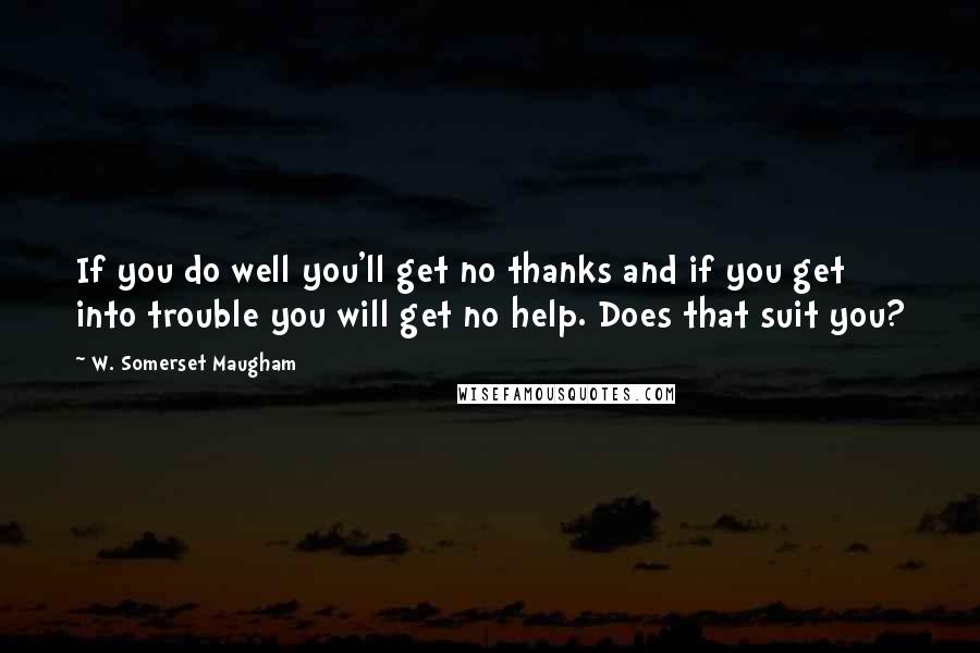 W. Somerset Maugham Quotes: If you do well you'll get no thanks and if you get into trouble you will get no help. Does that suit you?