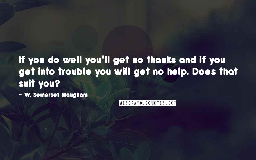 W. Somerset Maugham Quotes: If you do well you'll get no thanks and if you get into trouble you will get no help. Does that suit you?
