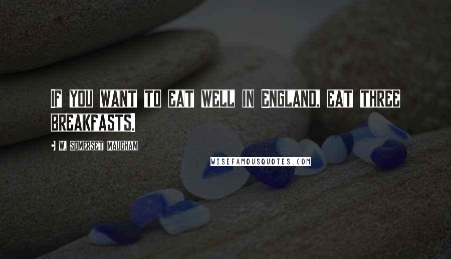 W. Somerset Maugham Quotes: If you want to eat well in England, eat three breakfasts.