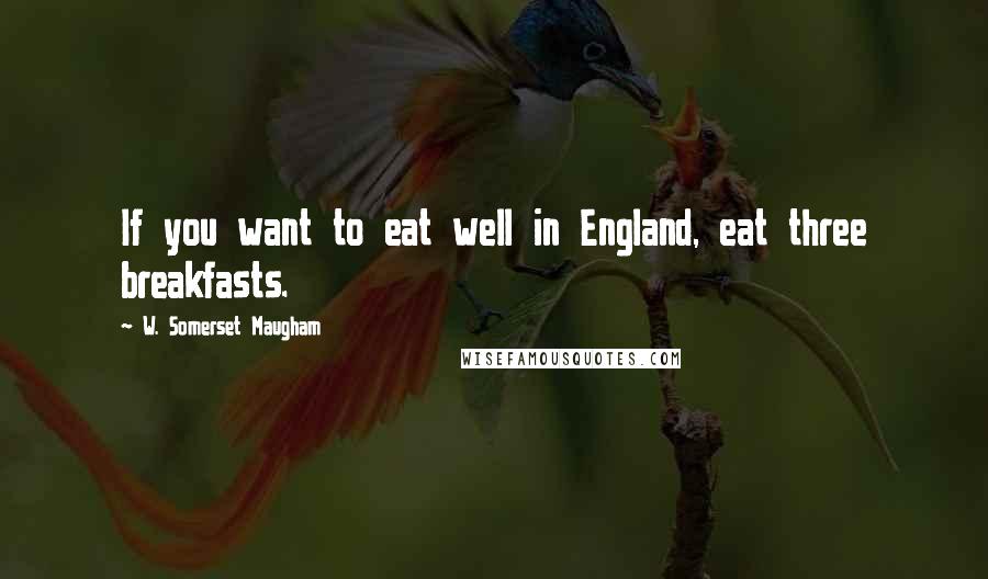 W. Somerset Maugham Quotes: If you want to eat well in England, eat three breakfasts.