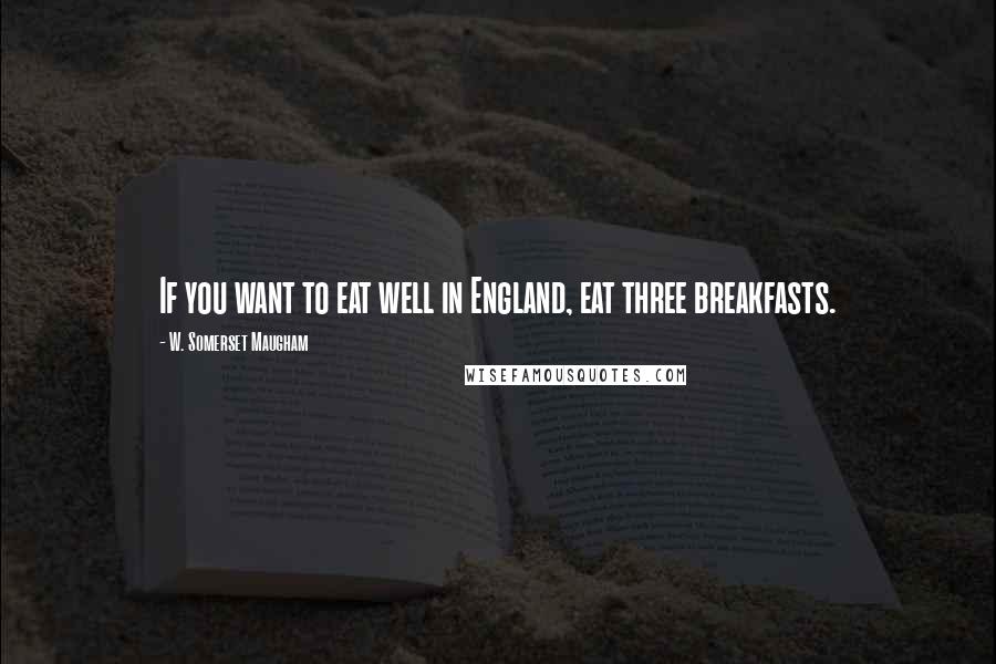 W. Somerset Maugham Quotes: If you want to eat well in England, eat three breakfasts.