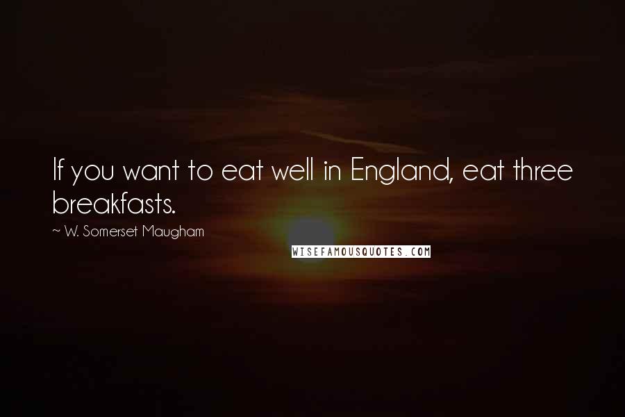 W. Somerset Maugham Quotes: If you want to eat well in England, eat three breakfasts.