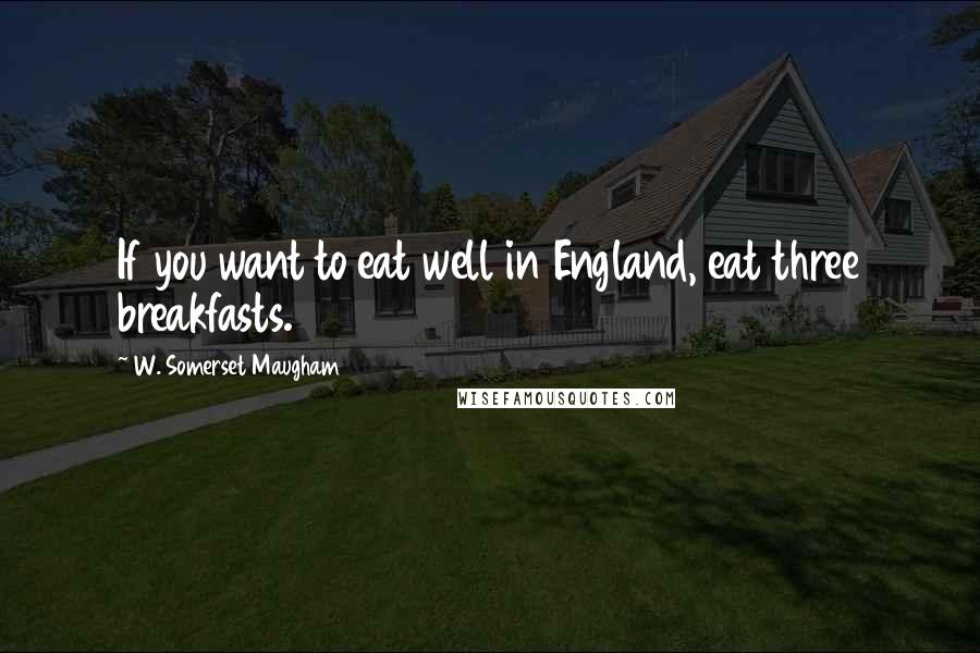 W. Somerset Maugham Quotes: If you want to eat well in England, eat three breakfasts.
