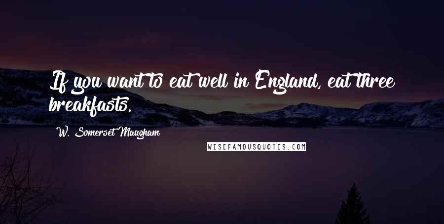 W. Somerset Maugham Quotes: If you want to eat well in England, eat three breakfasts.
