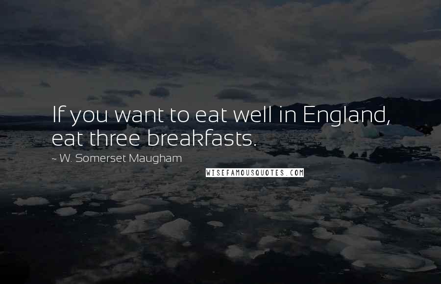W. Somerset Maugham Quotes: If you want to eat well in England, eat three breakfasts.