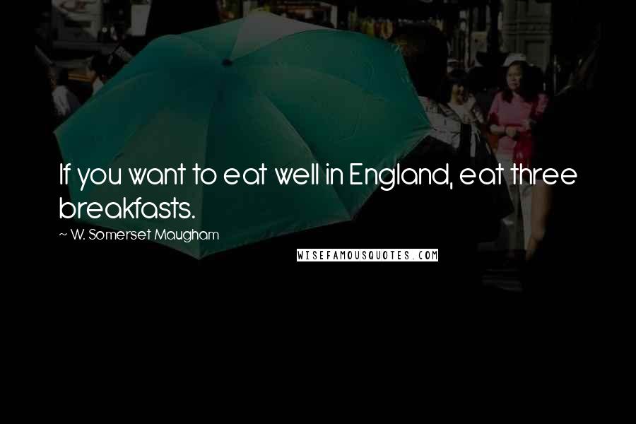 W. Somerset Maugham Quotes: If you want to eat well in England, eat three breakfasts.