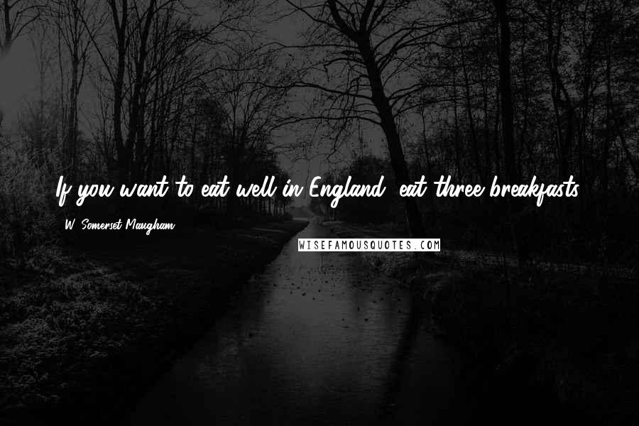 W. Somerset Maugham Quotes: If you want to eat well in England, eat three breakfasts.