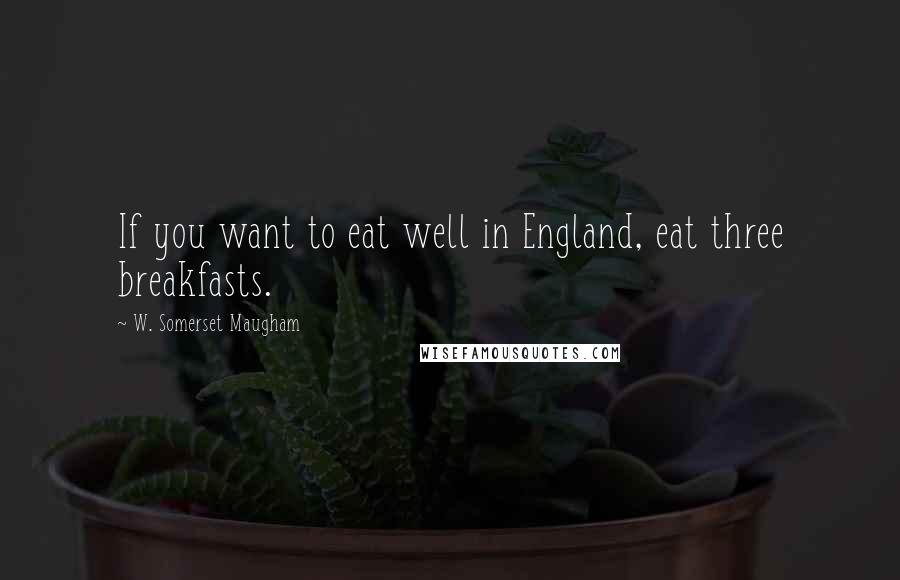 W. Somerset Maugham Quotes: If you want to eat well in England, eat three breakfasts.