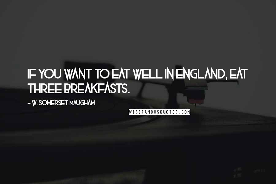 W. Somerset Maugham Quotes: If you want to eat well in England, eat three breakfasts.