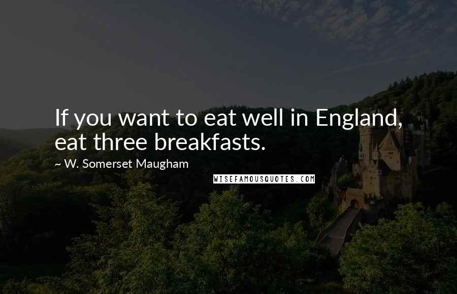 W. Somerset Maugham Quotes: If you want to eat well in England, eat three breakfasts.