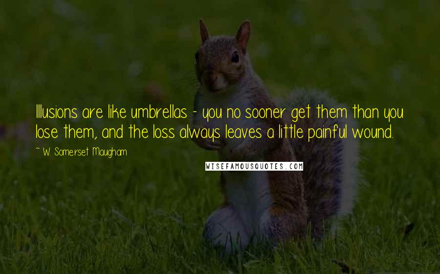 W. Somerset Maugham Quotes: Illusions are like umbrellas - you no sooner get them than you lose them, and the loss always leaves a little painful wound.