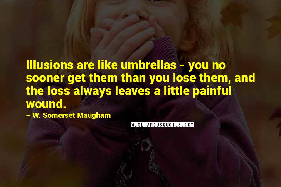 W. Somerset Maugham Quotes: Illusions are like umbrellas - you no sooner get them than you lose them, and the loss always leaves a little painful wound.