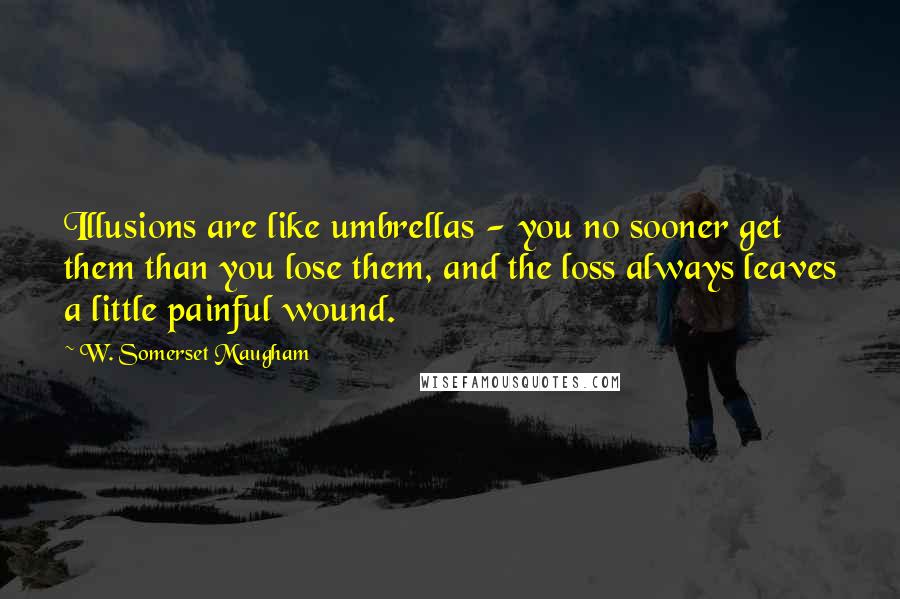 W. Somerset Maugham Quotes: Illusions are like umbrellas - you no sooner get them than you lose them, and the loss always leaves a little painful wound.