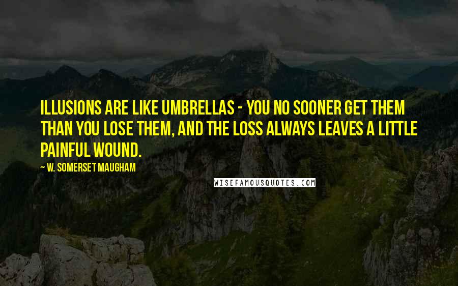 W. Somerset Maugham Quotes: Illusions are like umbrellas - you no sooner get them than you lose them, and the loss always leaves a little painful wound.