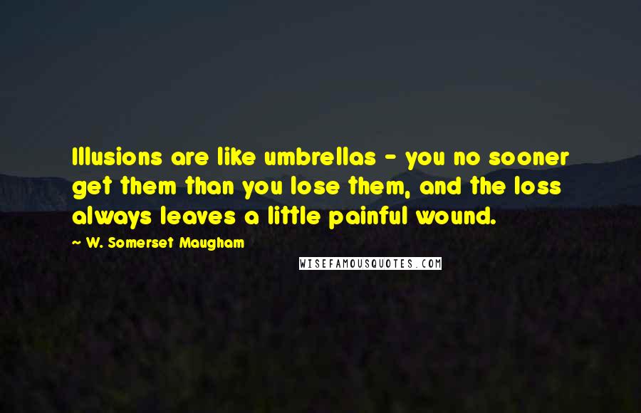 W. Somerset Maugham Quotes: Illusions are like umbrellas - you no sooner get them than you lose them, and the loss always leaves a little painful wound.