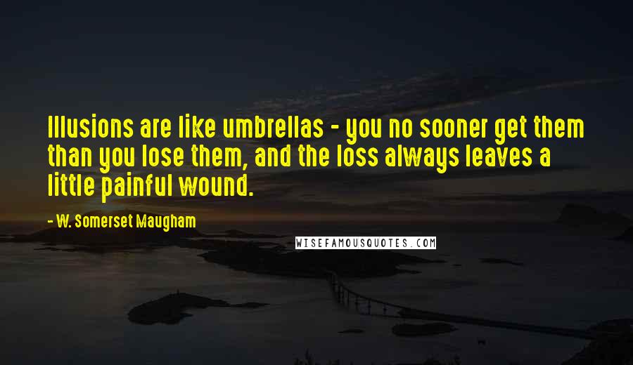 W. Somerset Maugham Quotes: Illusions are like umbrellas - you no sooner get them than you lose them, and the loss always leaves a little painful wound.