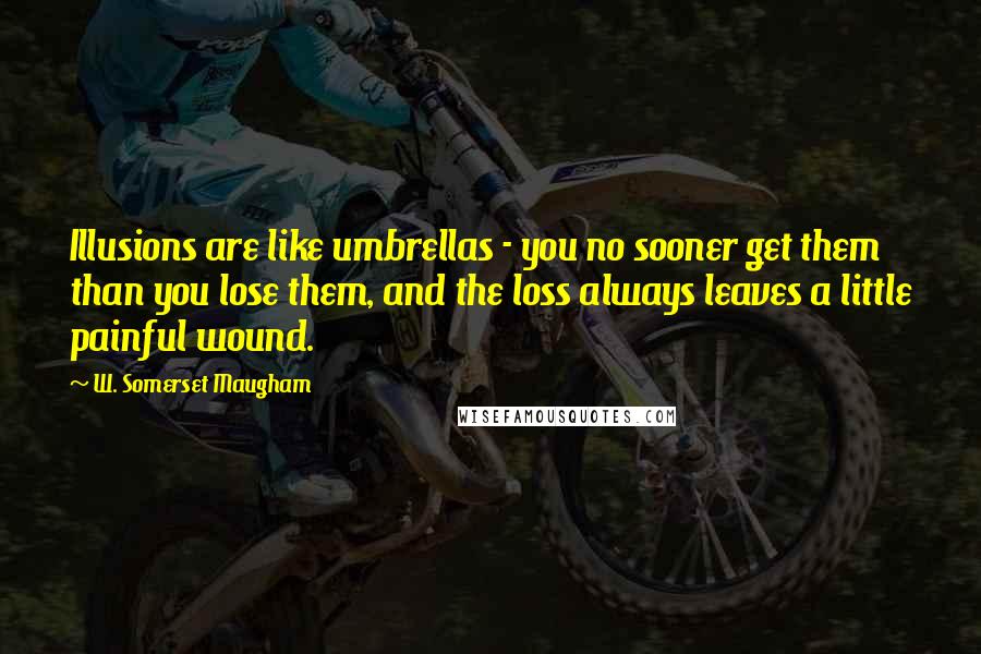 W. Somerset Maugham Quotes: Illusions are like umbrellas - you no sooner get them than you lose them, and the loss always leaves a little painful wound.