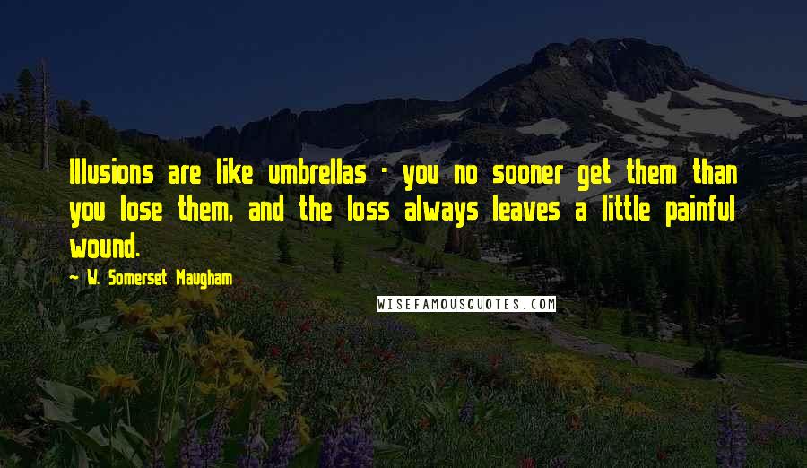 W. Somerset Maugham Quotes: Illusions are like umbrellas - you no sooner get them than you lose them, and the loss always leaves a little painful wound.