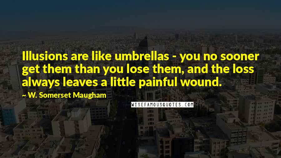 W. Somerset Maugham Quotes: Illusions are like umbrellas - you no sooner get them than you lose them, and the loss always leaves a little painful wound.