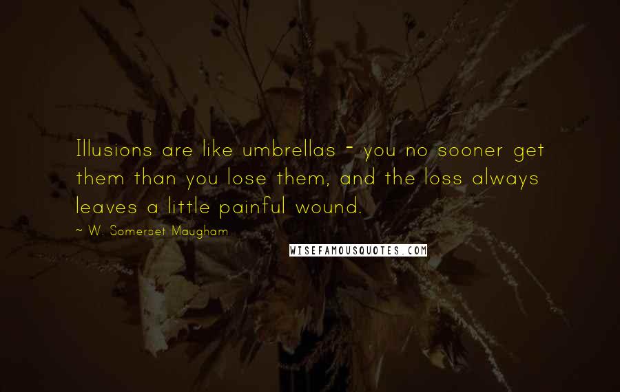 W. Somerset Maugham Quotes: Illusions are like umbrellas - you no sooner get them than you lose them, and the loss always leaves a little painful wound.