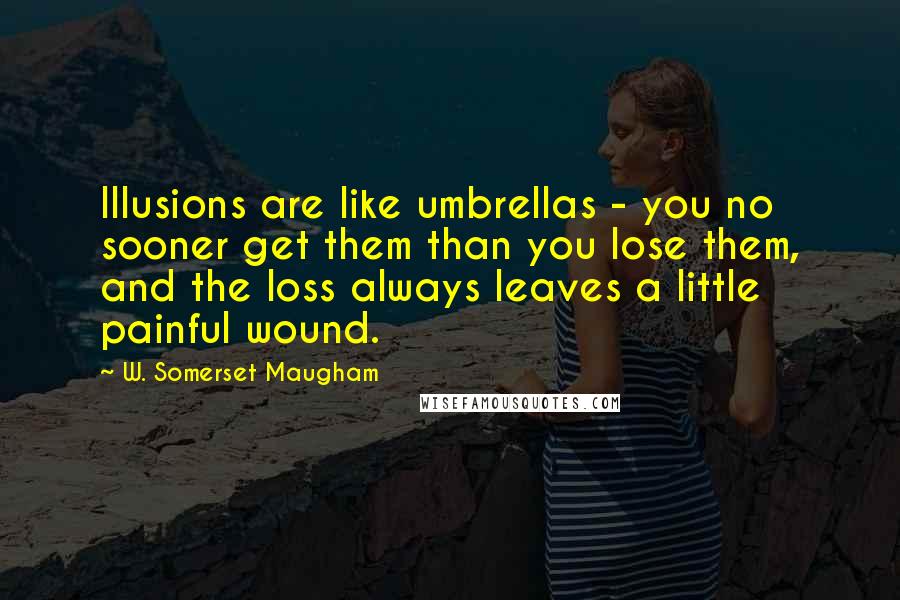 W. Somerset Maugham Quotes: Illusions are like umbrellas - you no sooner get them than you lose them, and the loss always leaves a little painful wound.