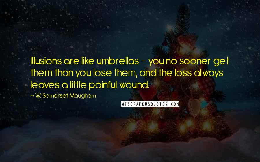 W. Somerset Maugham Quotes: Illusions are like umbrellas - you no sooner get them than you lose them, and the loss always leaves a little painful wound.