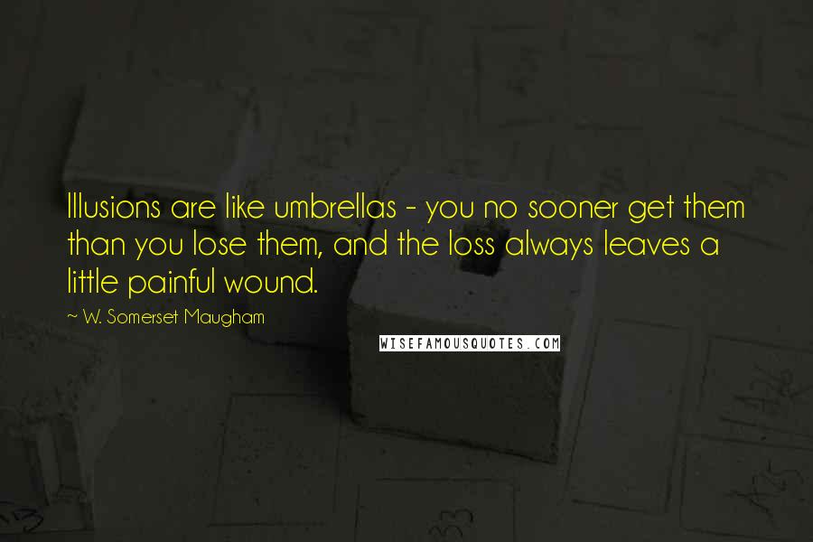 W. Somerset Maugham Quotes: Illusions are like umbrellas - you no sooner get them than you lose them, and the loss always leaves a little painful wound.
