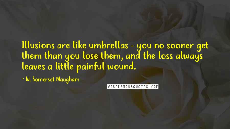 W. Somerset Maugham Quotes: Illusions are like umbrellas - you no sooner get them than you lose them, and the loss always leaves a little painful wound.
