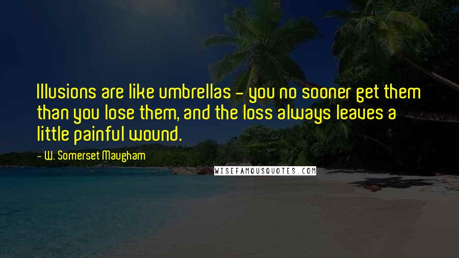W. Somerset Maugham Quotes: Illusions are like umbrellas - you no sooner get them than you lose them, and the loss always leaves a little painful wound.