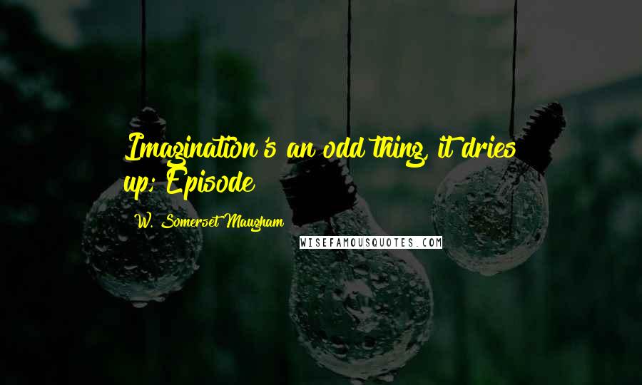 W. Somerset Maugham Quotes: Imagination's an odd thing, it dries up;[Episode]