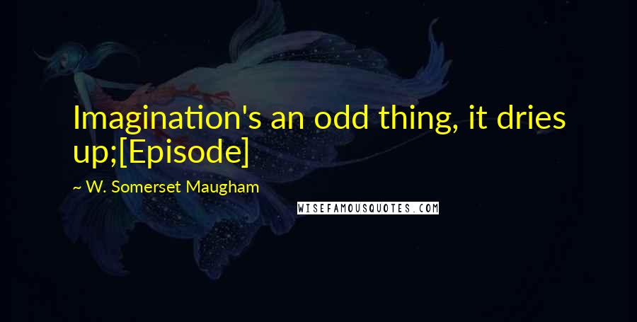 W. Somerset Maugham Quotes: Imagination's an odd thing, it dries up;[Episode]